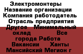 Электромонтеры 4 › Название организации ­ Компания-работодатель › Отрасль предприятия ­ Другое › Минимальный оклад ­ 40 000 - Все города Работа » Вакансии   . Ханты-Мансийский,Мегион г.